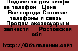 1 Подсветка для селфи на телефон › Цена ­ 990 - Все города Сотовые телефоны и связь » Продам аксессуары и запчасти   . Ростовская обл.